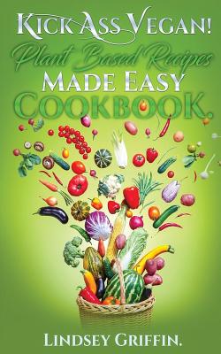 Kick Ass Vegan! Plant Based Recipes Made Easy Cookbook: Healthy Everyday Vegan Recipes (Plant Based Diet, Vegan Food, Easy Vegan) By Lindsey Griffin Cover Image