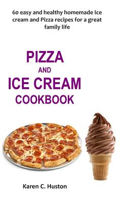 Pizza and Ice Cream Cookbook: 60 easy and healthy homemade Ice cream and Pizza recipes for a great family life By Karen C. Huston Cover Image