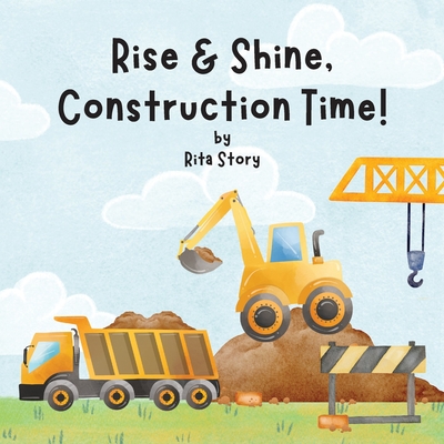 Rise and Shine, Construction Time!: Building a House with Construction Machines, a Children's Book Cover Image