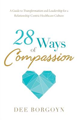 28 Ways of Compassion: A Guide to Transformation and Leadership for a Relationship-Centric Healthcare Culture