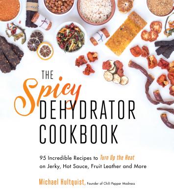 The Spicy Dehydrator Cookbook: 95 Incredible Recipes to Turn Up the Heat on Jerky, Hot Sauce, Fruit Leather and More