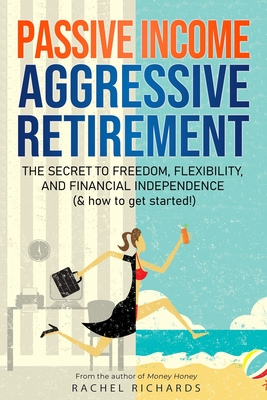Passive Income, Aggressive Retirement: The Secret to Freedom, Flexibility, and Financial Independence (& how to get started!) By Rachel Richards Cover Image