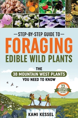 Step-by-Step Guide to Foraging Edible Wild Plants: The 38 Mountain West Plants You Need to Know By Kami Kessel Cover Image