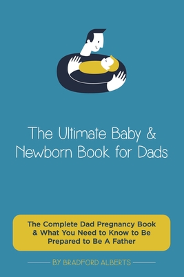 The Ultimate Baby & Newborn Book for Dads - The Complete Dad Pregnancy Book & What You Need to Know to Be Prepared to Be A Father Cover Image