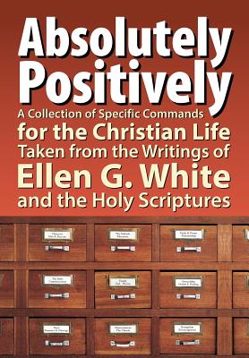 Absolutely Positively: A Collection of Specific Commands for the Christian Life, Taken from the Writings of Ellen G. White and the Holy Scrip By Timothy Hullquist Cover Image