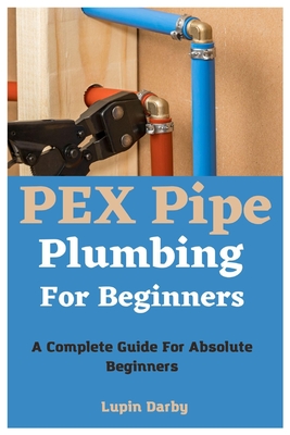 PEX Pipe Plumbing For Beginners: A Complete Guide For Absolute Beginners Cover Image