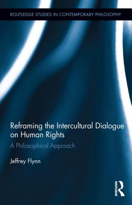 Reframing the Intercultural Dialogue on Human Rights: A Philosophical Approach (Routledge Studies in Contemporary Philosophy) By Jeffrey Flynn Cover Image