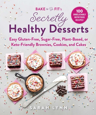 Bake to Be Fit's Secretly Healthy Desserts: Easy Gluten-Free, Sugar-Free, Plant-Based, or Keto-Friendly Brownies, Cookies, and Cakes By Sarah Lynn Cover Image