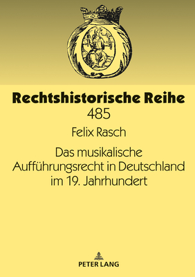 Das musikalische Auffuehrungsrecht in Deutschland im 19. Jahrhundert (Rechtshistorische Reihe #485) By Felix Rasch Cover Image