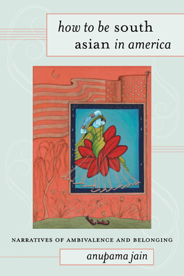 How to Be South Asian in America: Narratives of Ambivalence and Belonging By anupama jain Cover Image