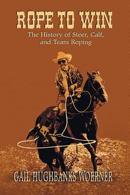 Rope to Win: The History of Steer, Calf, And, Team Roping By Gail Hughbanks Woerner Cover Image