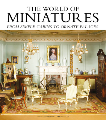 The World of Miniatures: From Simple Cabins to Ornate Palaces By Sarah Walkley Cover Image