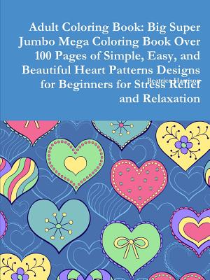 Adult Coloring Book: Big Super Jumbo Mega Coloring Book Over 100 Pages of Simple, Easy, and Beautiful Heart Patterns Designs for Beginners Cover Image
