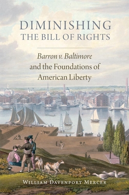 Diminishing the Bill of Rights, Volume 3: Barron V. Baltimore and the Foundations of American Liberty (Studies in American Constitutional Heritage #3) By William Davenport Mercer Cover Image