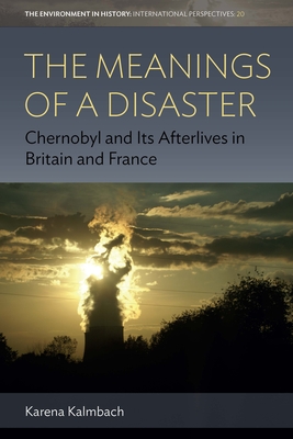 The Meanings of a Disaster: Chernobyl and Its Afterlives in Britain and France (Environment in History: International Perspectives #20) Cover Image