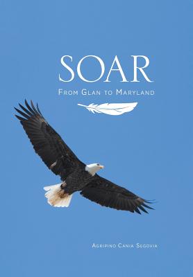 Soar: From Glan to Maryland By Agripino Cania Segovia, May Ann Segovia-Lao (Editor) Cover Image