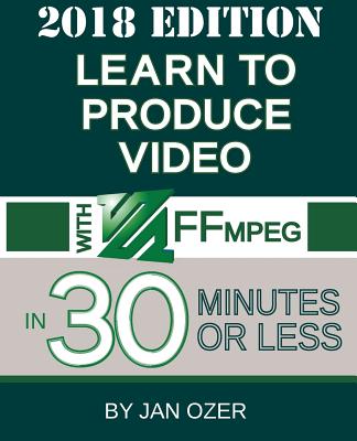 Learn to Produce Video with FFmpeg: In Thirty Minutes or Less (2018 Edition) By Jan Lee Ozer Cover Image