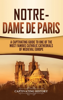 Notre-Dame de Paris: A Captivating Guide to One of the Most Famous Catholic Cathedrals of Medieval Europe By Captivating History Cover Image