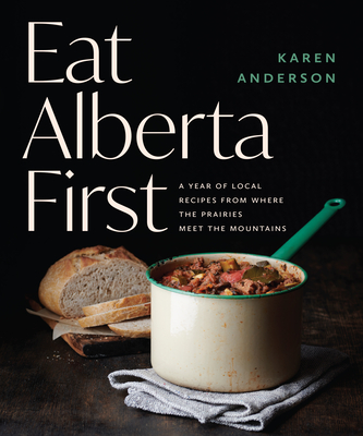 Eat Alberta First: A Year of Local Recipes from Where the Prairies Meet the Mountains By Karen Anderson Cover Image