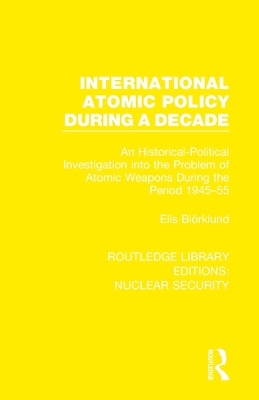 International Atomic Policy During a Decade: An Historical-Political Investigation Into the Problem of Atomic Weapons During the Period 1945-1955 By Elis Biörklund Cover Image