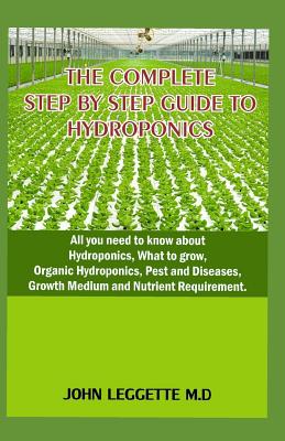The Complete Step by Step Guide to Hydroponics: All You Need to Know about Hydroponics, What to Grow, Organic Hydroponics, Pest and Diseases, Growth M By John Leggette M. D. Cover Image