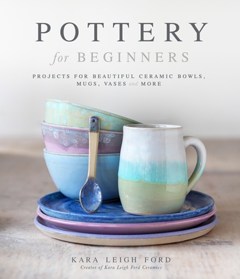Pottery for Beginners: Projects for Beautiful Ceramic Bowls, Mugs, Vases and More Cover Image
