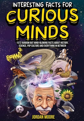 Interesting Facts For Curious Minds: 1572 Random But Mind-Blowing Facts About History, Science, Pop Culture And Everything In Between By Jordan Moore Cover Image
