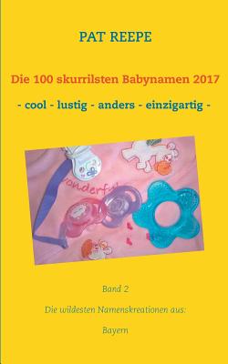 Die 100 skurrilsten Babynamen 2017: Die wildesten Namenskreationen aus: Bayern By Pat Reepe Cover Image