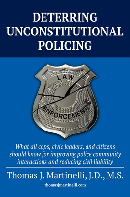 Deterring Unconstitutional Policing: What all cops, civic leaders, and citizens should know for improving police community interactions and reducing c By Thomas J. Martinelli Cover Image