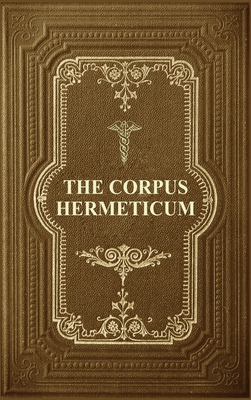 The Corpus Hermeticum: Initiation Into Hermetics, The Hermetica Of Hermes Trismegistus Cover Image