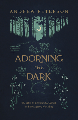 Adorning the Dark: Thoughts on Community, Calling, and the Mystery of Making By Andrew Peterson Cover Image