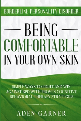 Borderline Personality Disorder: BEING COMFORTABLE IN YOUR OWN SKIN - Simple Ways To Fight and Win Against BPD With Proven Cognitive Behavioral Therap By Aden Garner Cover Image