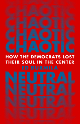Chaotic Neutral: How the Democrats Lost Their Soul in the Center By Ed Burmila Cover Image