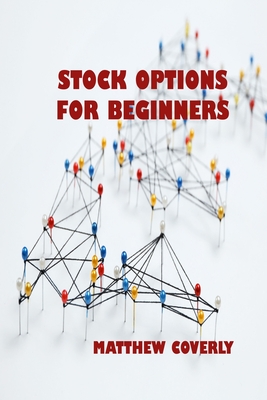 Stock Options for Beginners: Understand What Options Are, How They Are Traded, and How You Can Make Profits From Options By Matthew Coverly Cover Image