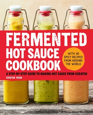 Fermented Hot Sauce Cookbook: A Step-by-Step Guide to Making Hot Sauce From Scratch By Kristen Wood Cover Image