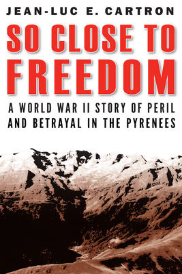 So Close to Freedom: A World War II Story of Peril and Betrayal in the Pyrenees By Jean-Luc E. Cartron Cover Image