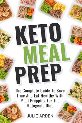 Keto Meal Prep: The Complete Guide to Save Time and Eat Healthy with Meal Prepping for the Ketogenic Diet By Julie Arden Cover Image