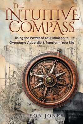 The Intuitive Compass: Using the Power of Your Intuition to Overcome Adversity & Transform Your Life By Alison Jones Cover Image