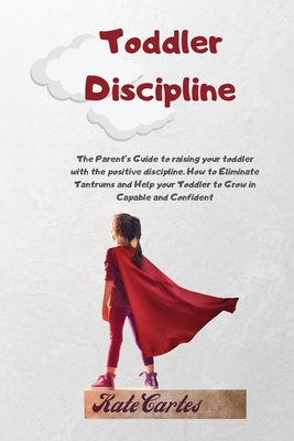 Toddler Discipline: The Parent's Guide To Raising Your Toddler With The Positive Discipline. How To Eliminate Tantrums And Help Your Toddl Cover Image