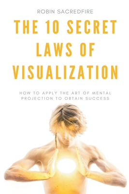The 10 Secret Laws of Visualization: How to Apply the Art of Mental Projection to Obtain Success Cover Image
