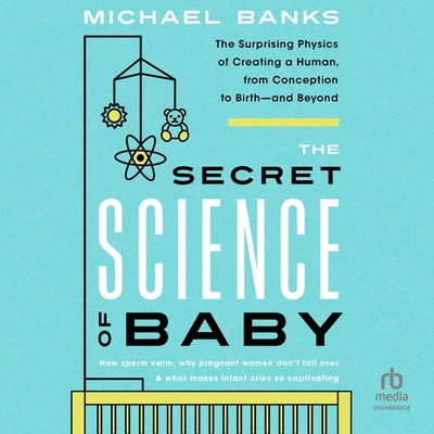 The Secret Science of Baby: The Surprising Physics of Creating a Human, from Conception to Birth - And Beyond Cover Image