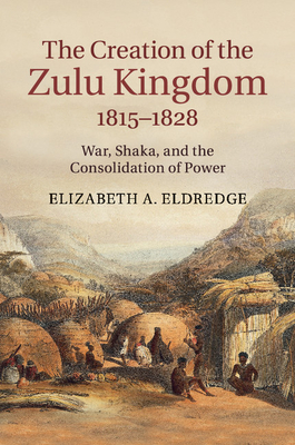 The Creation of the Zulu Kingdom, 1815-1828: War, Shaka, and the Consolidation of Power