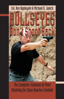 Bullseyes Don't Shoot Back: The Complete Textbook of Point Shooting for Close Quarters Combat By Rex Applegate, Michael Dwayne Janich Cover Image