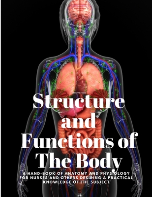 Structure and Functions of The Body - A Hand-Book of Anatomy and Physiology for Nurses and others desiring a Practical knowledge of the Subject Annett By Annette Fiske Cover Image