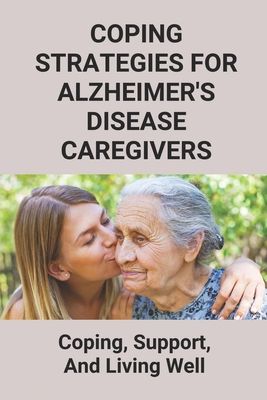 Coping Strategies For Alzheimer's Disease Caregivers: Coping, Support, And Living Well: Dealing With Alzheimer Parent Cover Image