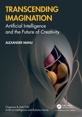Transcending Imagination: Artificial Intelligence and the Future of Creativity (Chapman & Hall/CRC Artificial Intelligence and Robotics)