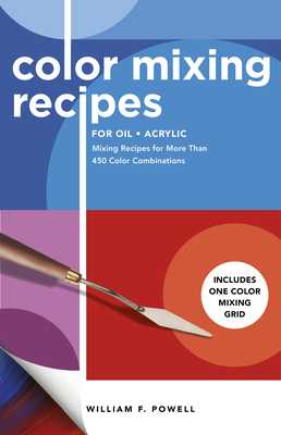 Color Mixing Recipes for Oil & Acrylic: Mixing Recipes for More Than 450 Color Combinations - Includes One Color Mixing Grid By William F. Powell Cover Image