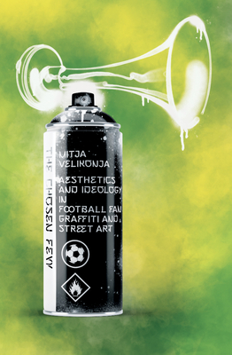 The Chosen Few: Aesthetics and Ideology in Football-Fan Graffiti and Street Art By Mitja Velikonja Cover Image