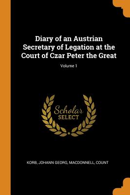 Diary of an Austrian Secretary of Legation at the Court of Czar Peter the Great; Volume 1 By Johann Georg Korb, Count MacDonnell Cover Image