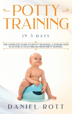 Potty Training in 5 Day: The Complete Guide to Potty Training, A Step-by-Step Plan for a Clean Break from Dirty Diapers Cover Image